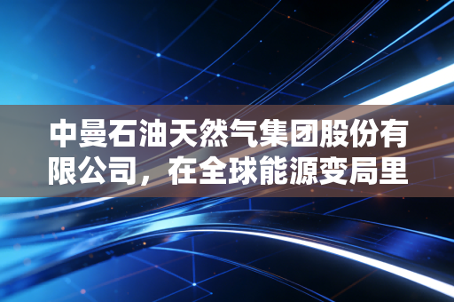中曼石油天然气集团股份有限公司,在全球能源变局里,走出一条接地气的民企油服增长路