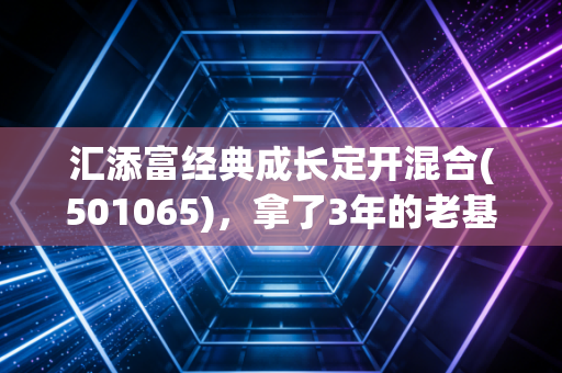 汇添富经典成长定开混合(501065)，拿了3年的老基民告诉你，定开成长基到底是不是普通人的理财解药