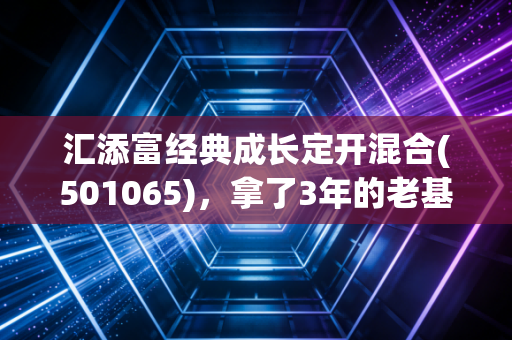 汇添富经典成长定开混合(501065)，拿了3年的老基民告诉你，定开成长基到底是不是普通人的理财解药