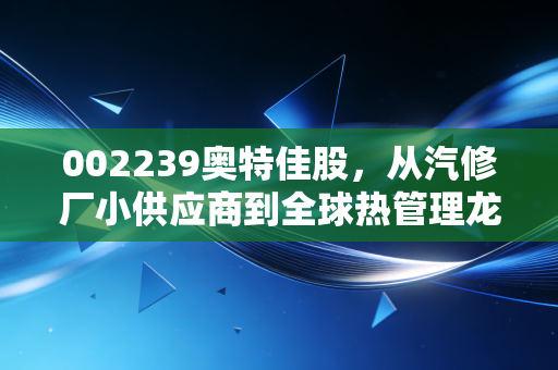 002239奥特佳股,从汽修厂小供应商到全球热管理龙头,普通散户持仓3年的真实感悟