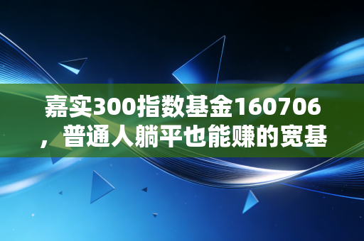 嘉实300指数基金160706，普通人躺平也能赚的宽基定投压舱石？我拿3年的真实收益告诉你答案