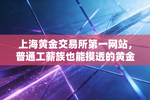 上海黄金交易所第一网站，普通工薪族也能摸透的黄金投资入门说明书