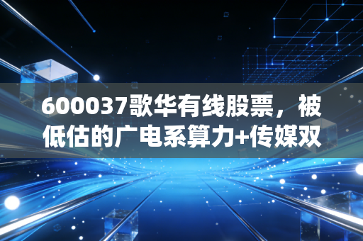 600037歌华有线股票，被低估的广电系算力+传媒双轨标的，还是传统业务的夕阳困局？
