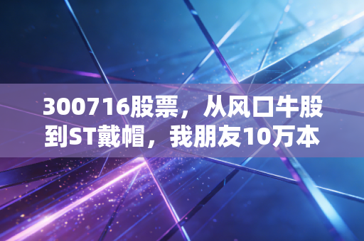 300716股票，从风口牛股到ST戴帽，我朋友10万本金亏到剩3万的血泪教训
