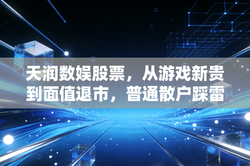 天润数娱股票,从游戏新贵到面值退市,普通散户踩雷背后的避坑指南