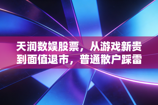 天润数娱股票,从游戏新贵到面值退市,普通散户踩雷背后的避坑指南