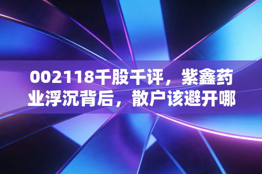002118千股千评,紫鑫药业浮沉背后,散户该避开哪些医美+中药赛道的投资陷阱?