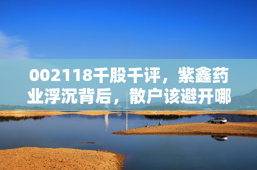 002118千股千评，紫鑫药业浮沉背后，散户该避开哪些医美+中药赛道的投资陷阱？