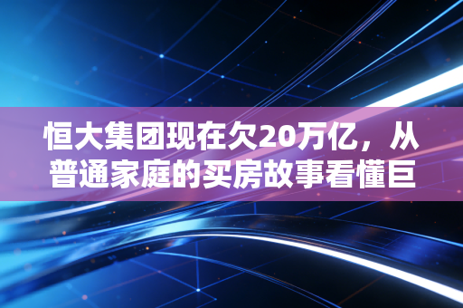 恒大集团现在欠20万亿，从普通家庭的买房故事看懂巨头暴雷的民生涟漪