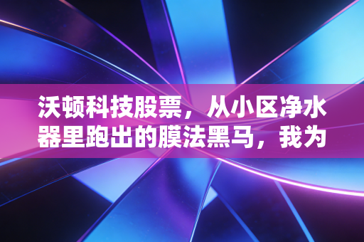 沃顿科技股票,从小区净水器里跑出的膜法黑马,我为什么拿了3年还没卖?
