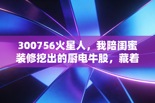 300756火星人,我陪闺蜜装修挖出的厨电牛股,藏着普通人最容易摸透的赚钱逻辑