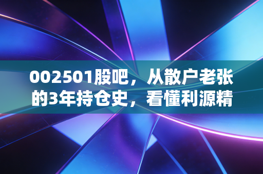 002501股吧，从散户老张的3年持仓史，看懂利源精制的困局与破局之路