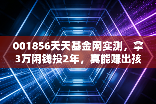 001856天天基金网实测，拿3万闲钱投2年，真能赚出孩子一年兴趣班学费吗？