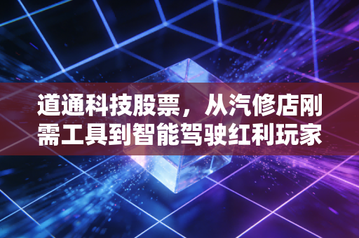 道通科技股票，从汽修店刚需工具到智能驾驶红利玩家，还能拿多久？