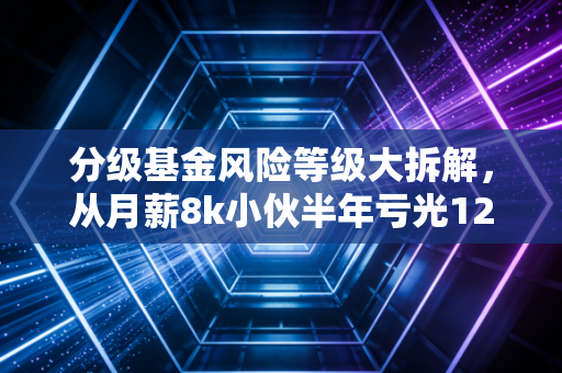 分级基金风险等级大拆解，从月薪8k小伙半年亏光12万积蓄，聊聊普通人碰分级的3个致命陷阱