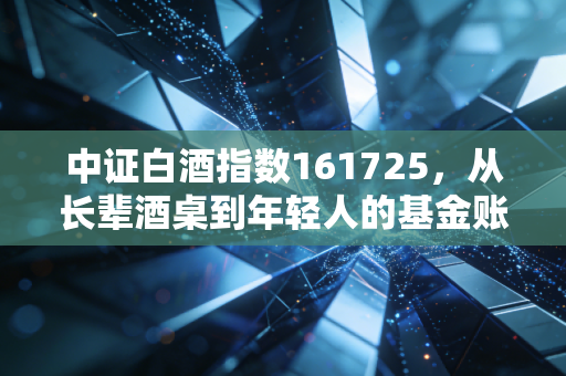 中证白酒指数161725,从长辈酒桌到年轻人的基金账户,这个国民指数到底藏着多少财富逻辑?