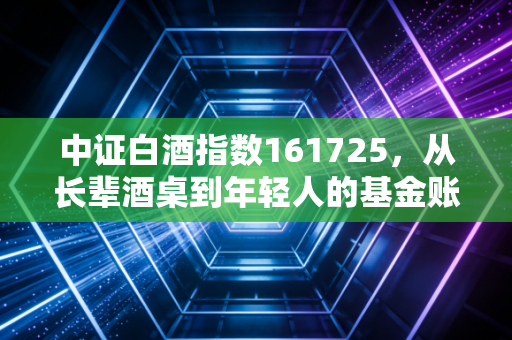 中证白酒指数161725，从长辈酒桌到年轻人的基金账户，这个国民指数到底藏着多少财富逻辑？