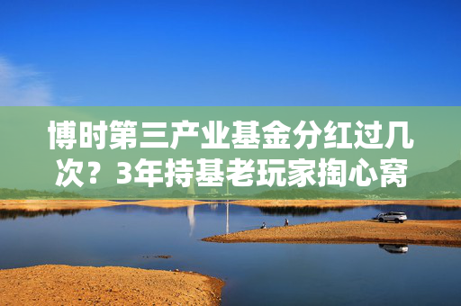 博时第三产业基金分红过几次？3年持基老玩家掏心窝，别光数次数，这些门道比分红本身重要10倍