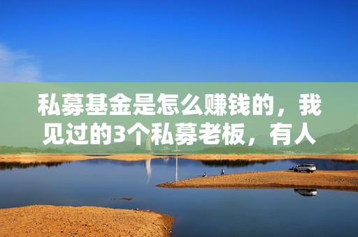 私募基金是怎么赚钱的,我见过的3个私募老板,有人赚10亿有人亏到跑路,藏着你不知道的行业真相