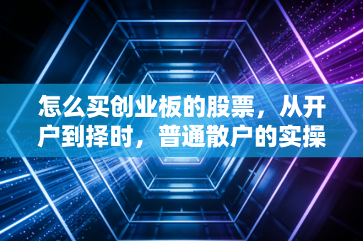 怎么买创业板的股票，从开户到择时，普通散户的实操避坑全指南