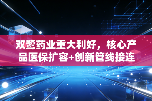 双鹭药业重大利好,核心产品医保扩容+创新管线接连落地,2024年开启业绩爆发新周期