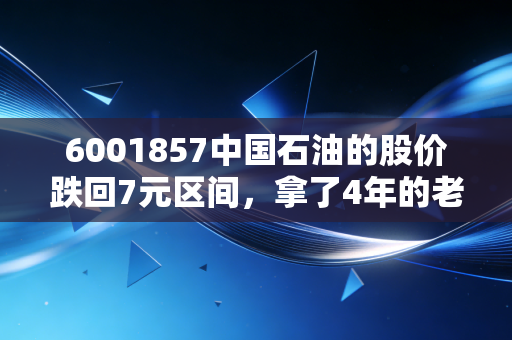 6001857中国石油的股价跌回7元区间，拿了4年的老股民告诉我，赚钱的逻辑从来不是追涨
