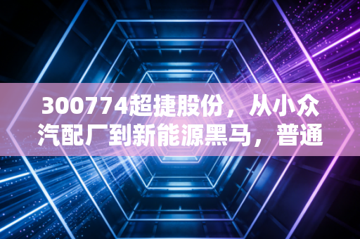 300774超捷股份,从小众汽配厂到新能源黑马,普通人能从这只票里挖到什么真相?