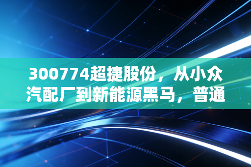 300774超捷股份,从小众汽配厂到新能源黑马,普通人能从这只票里挖到什么真相?