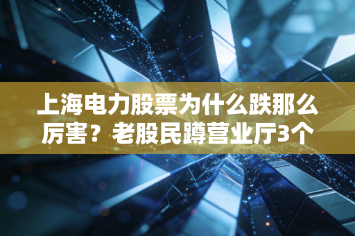 上海电力股票为什么跌那么厉害?老股民蹲营业厅3个月摸透的3个底层逻辑,看完再也不瞎抄底