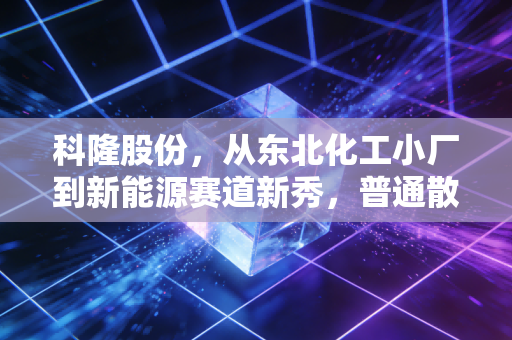 科隆股份,从东北化工小厂到新能源赛道新秀,普通散户要不要吃这碗家乡饭?