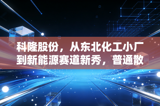 科隆股份,从东北化工小厂到新能源赛道新秀,普通散户要不要吃这碗家乡饭?