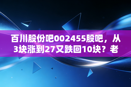 百川股份吧002455股吧，从3块涨到27又跌回10块？老股民的3个真实持仓故事和后市判断