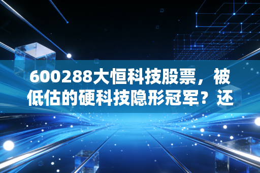 600288大恒科技股票，被低估的硬科技隐形冠军？还是炒作标的？3年持仓从业者的真心话