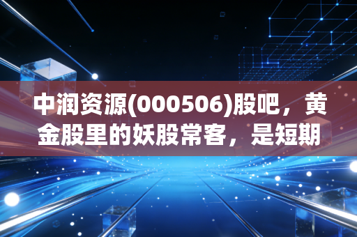 中润资源(000506)股吧，黄金股里的妖股常客，是短期炒作风口还是长期价值洼地？