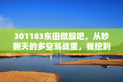 301183东田微股吧,从吵翻天的多空骂战里,我挖到了普通散户赚不到认知外的钱的真相