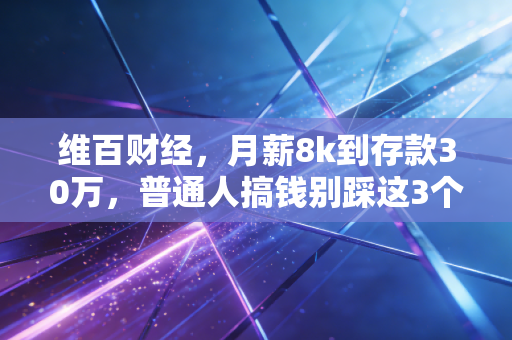 维百财经,月薪8k到存款30万,普通人搞钱别踩这3个隐形坑