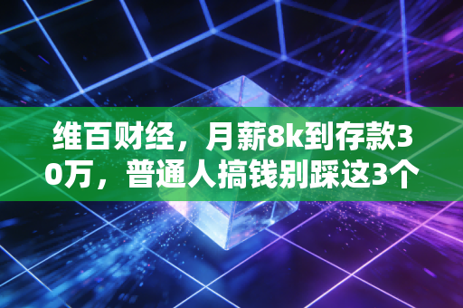 维百财经，月薪8k到存款30万，普通人搞钱别踩这3个隐形坑