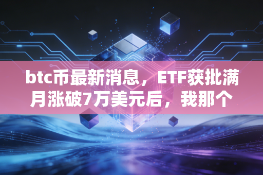 btc币最新消息，ETF获批满月涨破7万美元后，我那个囤币3年的表弟决定卖房抄底？