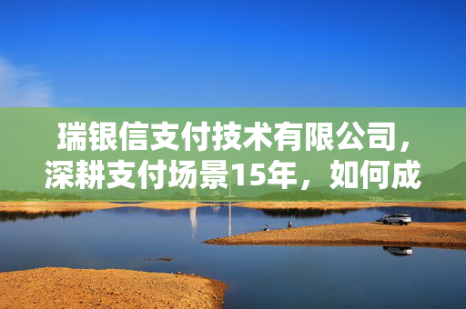 瑞银信支付技术有限公司，深耕支付场景15年，如何成为千万中小商家的经营隐形战友？