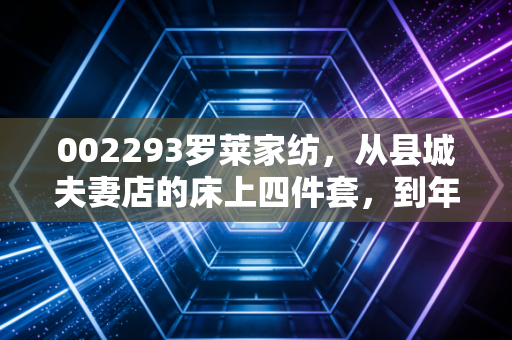 002293罗莱家纺，从县城夫妻店的床上四件套，到年营收超50亿的家纺龙头投资逻辑