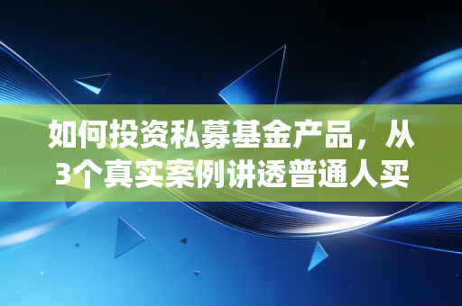 如何投资私募基金产品，从3个真实案例讲透普通人买私募的避坑&赚钱逻辑