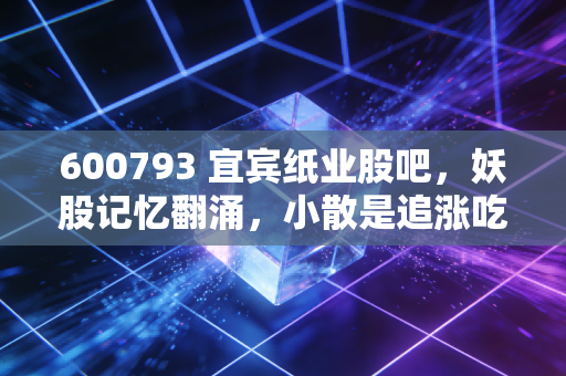 600793 宜宾纸业股吧，妖股记忆翻涌，小散是追涨吃肉还是站岗接盘？