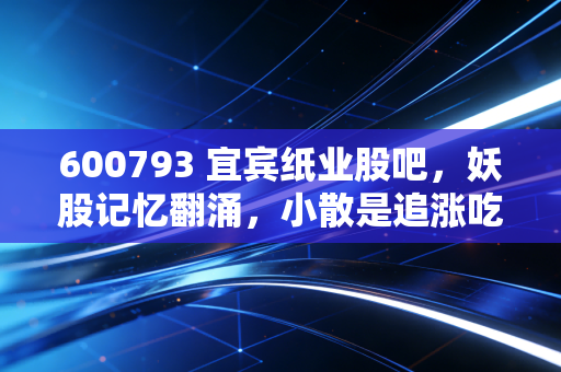 600793 宜宾纸业股吧，妖股记忆翻涌，小散是追涨吃肉还是站岗接盘？