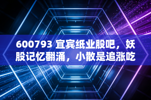 600793 宜宾纸业股吧，妖股记忆翻涌，小散是追涨吃肉还是站岗接盘？