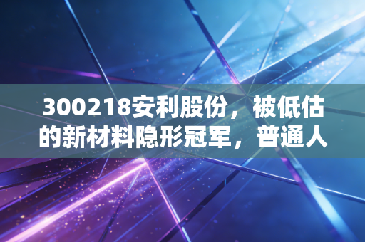 300218安利股份,被低估的新材料隐形冠军,普通人能从它的成长逻辑里挖到什么机会?