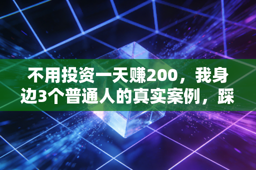 不用投资一天赚200,我身边3个普通人的真实案例,踩过的坑和可复制的路径都给你捋清楚