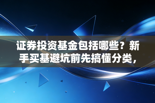 证券投资基金包括哪些？新手买基避坑前先搞懂分类，少亏30%不是事儿