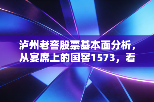 泸州老窖股票基本面分析，从宴席上的国窖1573，看白酒龙头的投资价值底色