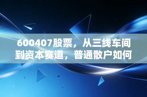 600407股票,从三线车间到资本赛道,普通散户如何抓住制造业细分龙头的成长红利