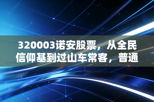 320003诺安股票,从全民信仰基到过山车常客,普通基民到底该拿它怎么办?